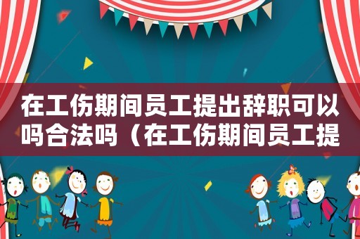 在工傷期間員工提出辭職可以嗎合法嗎（在工傷期間員工提出辭職可以嗎）
