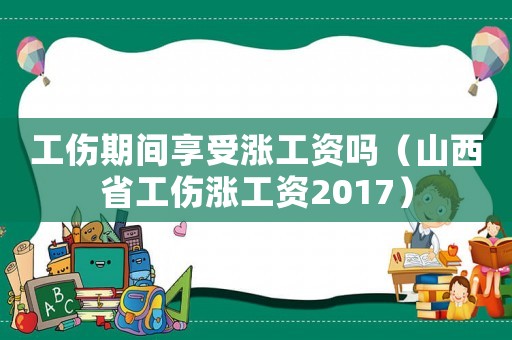 工傷期間享受漲工資嗎（山西省工傷漲工資2017）