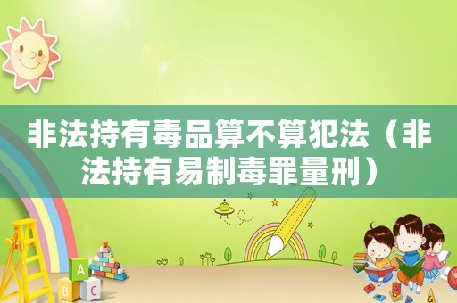 非法持有毒品算不算犯法（非法持有易制毒罪量刑）