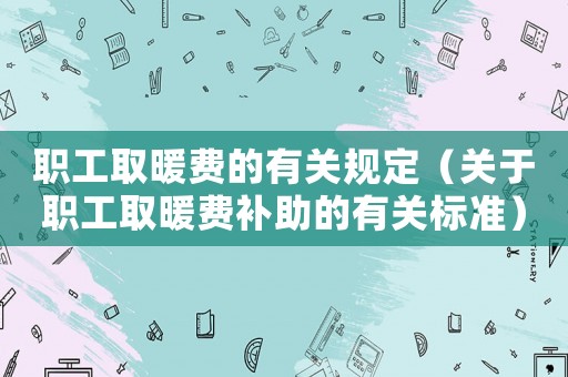 職工取暖費(fèi)的有關(guān)規(guī)定（關(guān)于職工取暖費(fèi)補(bǔ)助的有關(guān)標(biāo)準(zhǔn)）
