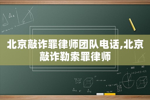 北京敲詐罪律師團(tuán)隊(duì)電話,北京敲詐勒索罪律師