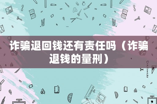 詐騙退回錢還有責(zé)任嗎（詐騙退錢的量刑）