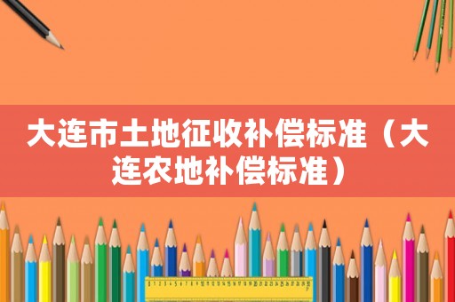 大連市土地征收補(bǔ)償標(biāo)準(zhǔn)（大連農(nóng)地補(bǔ)償標(biāo)準(zhǔn)）