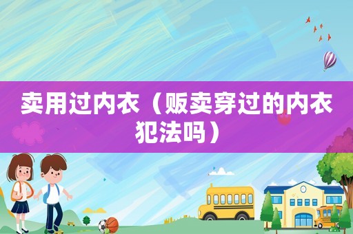 賣(mài)用過(guò)內(nèi)衣（販賣(mài)穿過(guò)的內(nèi)衣犯法嗎）