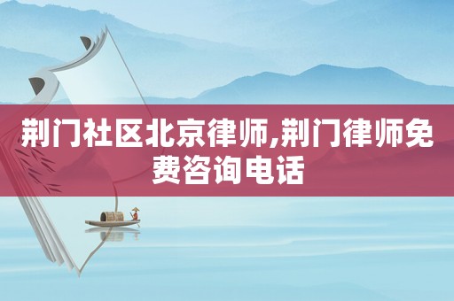 荊門社區(qū)北京律師,荊門律師免費咨詢電話