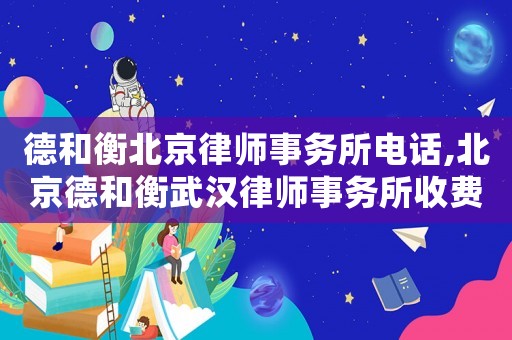 德和衡北京律師事務(wù)所電話,北京德和衡武漢律師事務(wù)所收費