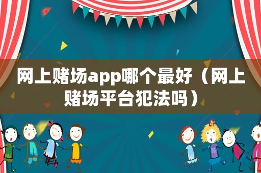 網(wǎng)上賭場(chǎng)app哪個(gè)最好（網(wǎng)上賭場(chǎng)平臺(tái)犯法嗎）