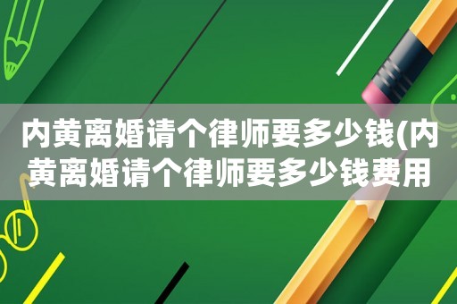 內(nèi)黃離婚請個律師要多少錢(內(nèi)黃離婚請個律師要多少錢費(fèi)用)