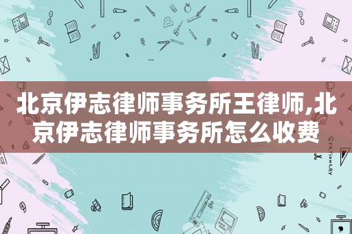 北京伊志律師事務(wù)所王律師,北京伊志律師事務(wù)所怎么收費(fèi)