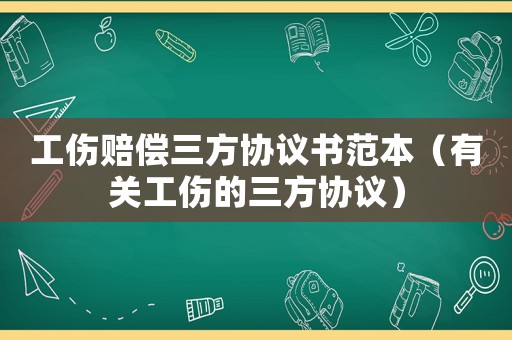 工傷賠償三方協(xié)議書范本（有關工傷的三方協(xié)議）