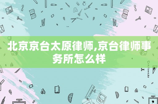 北京京臺(tái)太原律師,京臺(tái)律師事務(wù)所怎么樣