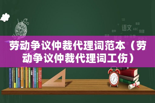 勞動爭議仲裁代理詞范本（勞動爭議仲裁代理詞工傷）