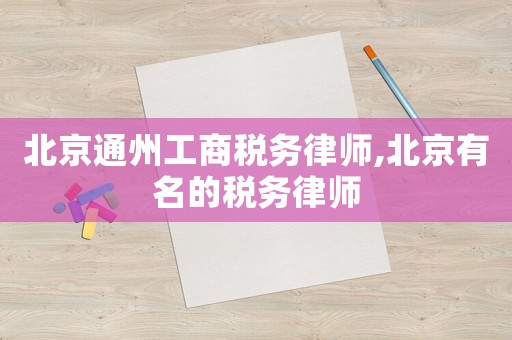 北京通州工商稅務(wù)律師,北京有名的稅務(wù)律師