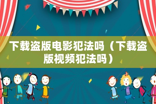下載盜版電影犯法嗎（下載盜版視頻犯法嗎）