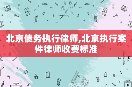 北京債務(wù)執(zhí)行律師,北京執(zhí)行案件律師收費(fèi)標(biāo)準(zhǔn)