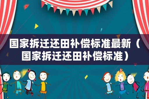 國(guó)家拆遷還田補(bǔ)償標(biāo)準(zhǔn)最新（國(guó)家拆遷還田補(bǔ)償標(biāo)準(zhǔn)）