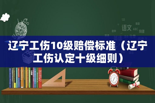 遼寧工傷10級(jí)賠償標(biāo)準(zhǔn)（遼寧工傷認(rèn)定十級(jí)細(xì)則）