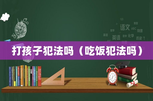 打孩子犯法嗎（吃飯犯法嗎）
