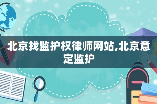 北京找監(jiān)護權律師網(wǎng)站,北京意定監(jiān)護