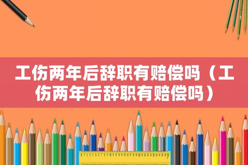 工傷兩年后辭職有賠償嗎（工傷兩年后辭職有賠償嗎）