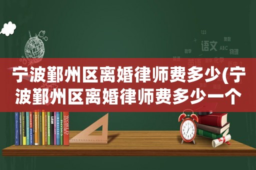 寧波鄞州區(qū)離婚律師費(fèi)多少(寧波鄞州區(qū)離婚律師費(fèi)多少一個(gè)月)