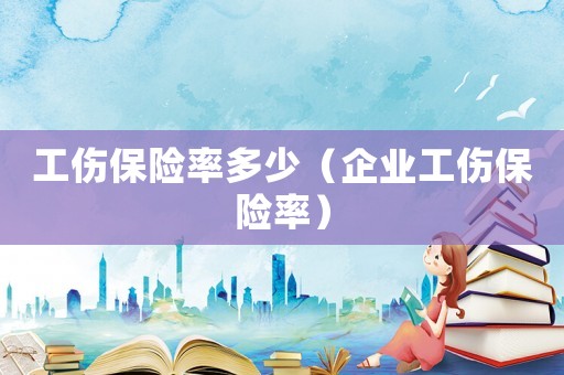 工傷保險(xiǎn)率多少（企業(yè)工傷保險(xiǎn)率）