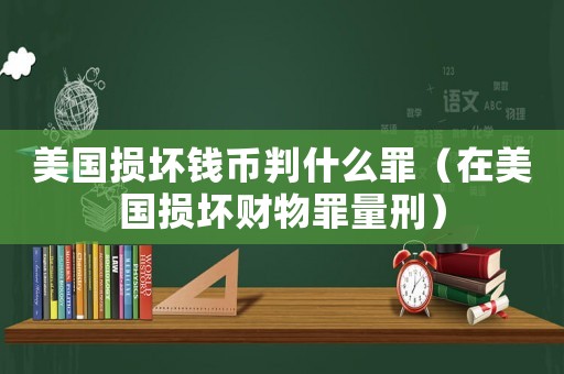 美國(guó)損壞錢幣判什么罪（在美國(guó)損壞財(cái)物罪量刑）