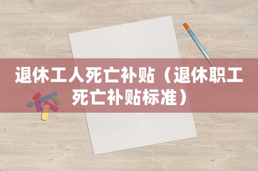 退休工人死亡補(bǔ)貼（退休職工死亡補(bǔ)貼標(biāo)準(zhǔn)）