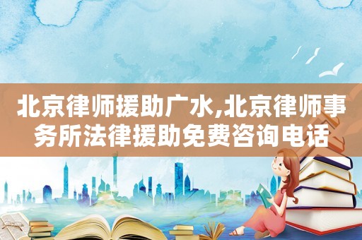 北京律師援助廣水,北京律師事務(wù)所法律援助免費咨詢電話