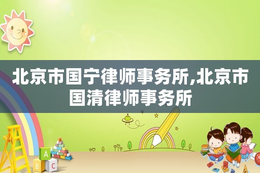 北京市國寧律師事務(wù)所,北京市國清律師事務(wù)所