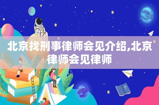 北京找刑事律師會(huì)見(jiàn)介紹,北京律師會(huì)見(jiàn)律師