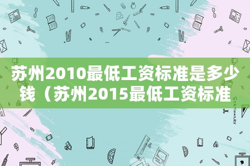 蘇州2010最低工資標(biāo)準(zhǔn)是多少錢（蘇州2015最低工資標(biāo)準(zhǔn)）