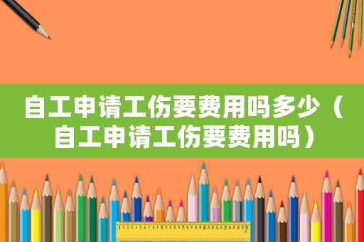 自工申請(qǐng)工傷要費(fèi)用嗎多少（自工申請(qǐng)工傷要費(fèi)用嗎）