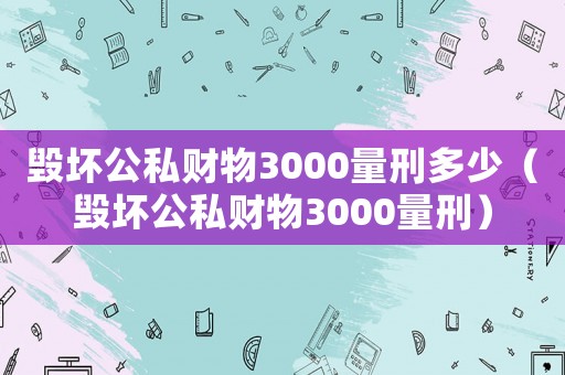 毀壞公私財(cái)物3000量刑多少（毀壞公私財(cái)物3000量刑）