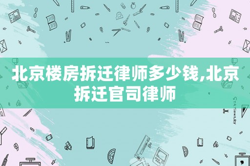 北京樓房拆遷律師多少錢(qián),北京拆遷官司律師