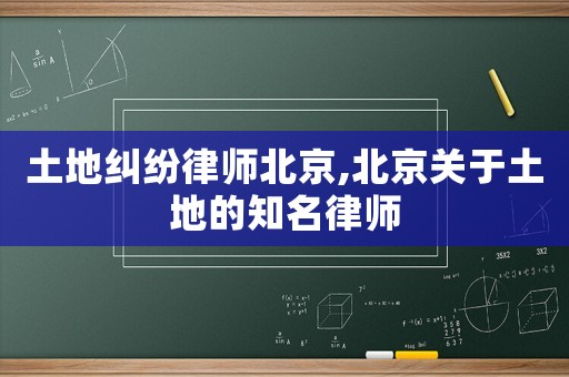 土地糾紛律師北京,北京關(guān)于土地的知名律師
