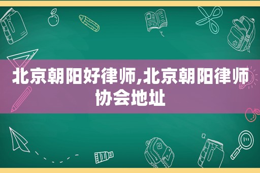 北京朝陽好律師,北京朝陽律師協(xié)會地址