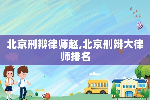 北京刑辯律師趙,北京刑辯大律師排名