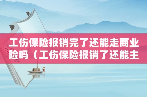 工傷保險(xiǎn)報(bào)銷(xiāo)完了還能走商業(yè)險(xiǎn)嗎（工傷保險(xiǎn)報(bào)銷(xiāo)了還能主張賠償）