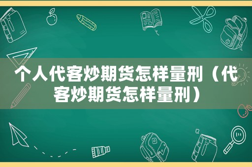 個人代客炒期貨怎樣量刑（代客炒期貨怎樣量刑）