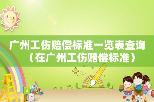 廣州工傷賠償標(biāo)準(zhǔn)一覽表查詢（在廣州工傷賠償標(biāo)準(zhǔn)）