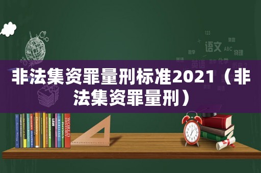 非法集資罪量刑標(biāo)準(zhǔn)2021（非法集資罪量刑）