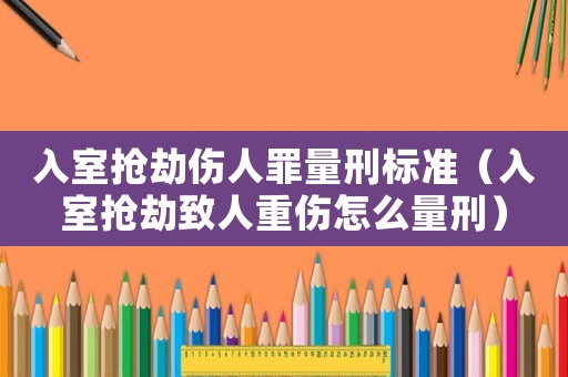 入室搶劫傷人罪量刑標準（入室搶劫致人重傷怎么量刑）