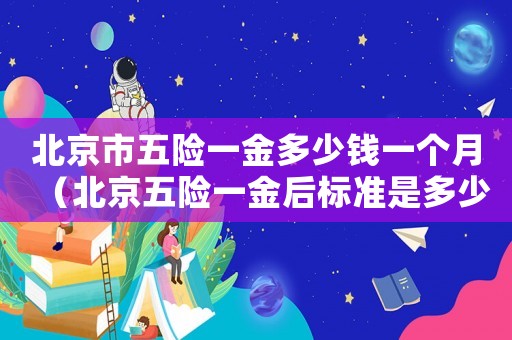 北京市五險一金多少錢一個月（北京五險一金后標準是多少錢一個月）