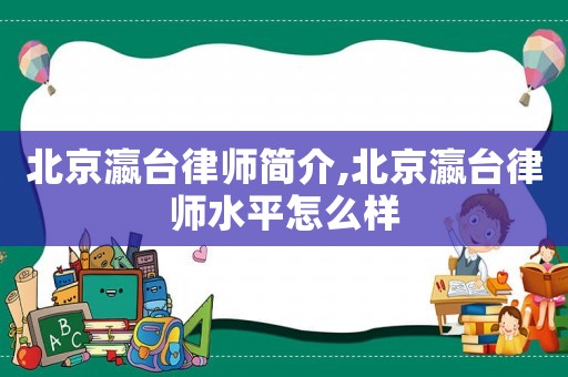 北京瀛臺律師簡介,北京瀛臺律師水平怎么樣