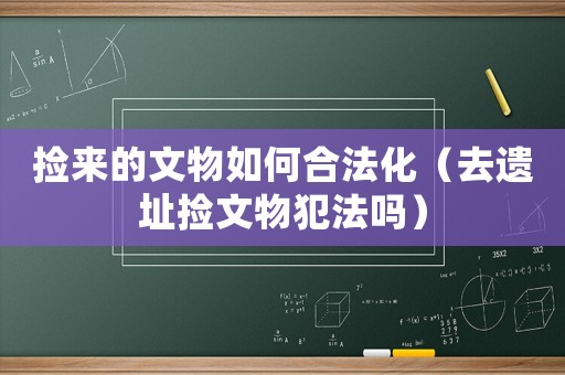 撿來(lái)的文物如何合法化（去遺址撿文物犯法嗎）