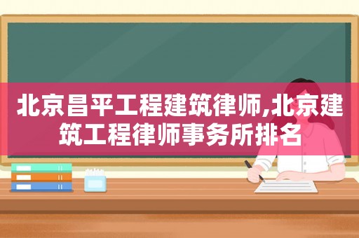 北京昌平工程建筑律師,北京建筑工程律師事務(wù)所排名