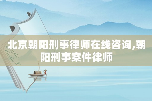 北京朝陽(yáng)刑事律師在線咨詢(xún),朝陽(yáng)刑事案件律師