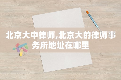 北京大中律師,北京大的律師事務(wù)所地址在哪里