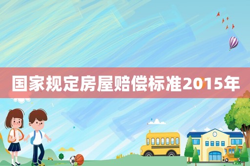 國家規(guī)定房屋賠償標(biāo)準(zhǔn)2015年
